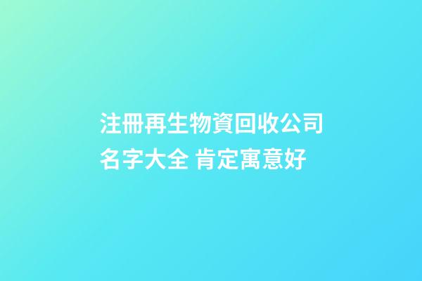 注冊再生物資回收公司名字大全 肯定寓意好-第1張-公司起名-玄機派